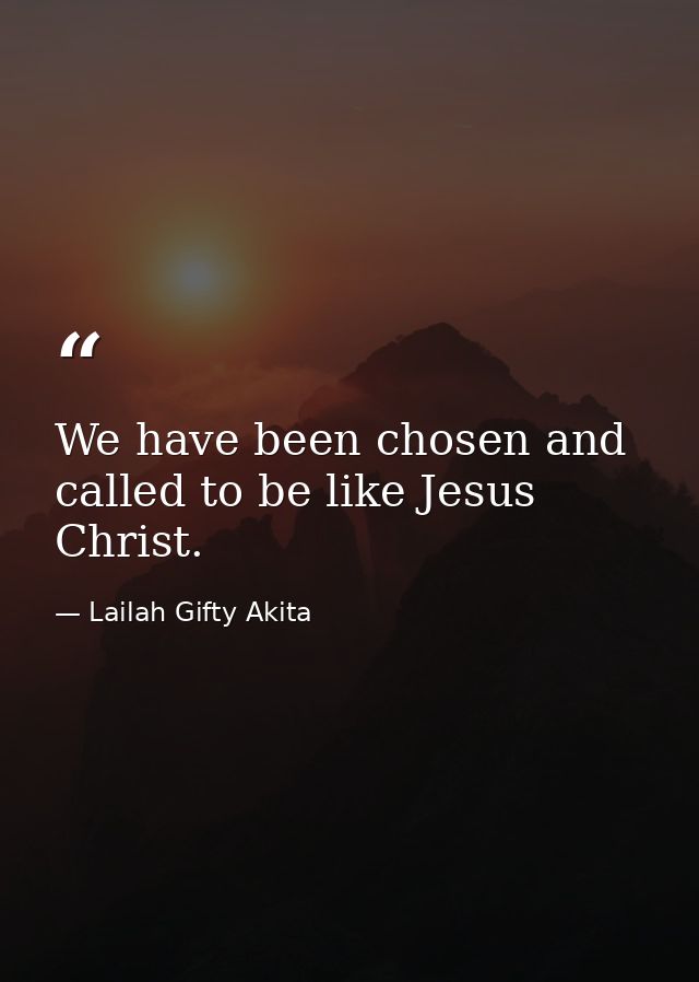 We have been chosen and called to be like Jesus Christ. — Lailah Gifty Akita