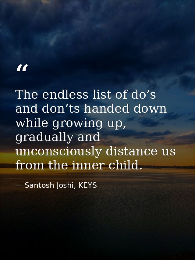 The endless list of do’s and don’ts handed down while growing up, gradually and unconsciously distance us from the inner — Santosh Joshi, KEYS