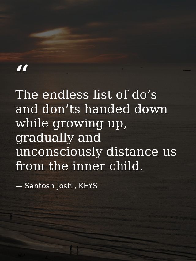 The endless list of do’s and don’ts handed down while growing up, gradually and unconsciously distance us from the inner — Santosh Joshi, KEYS