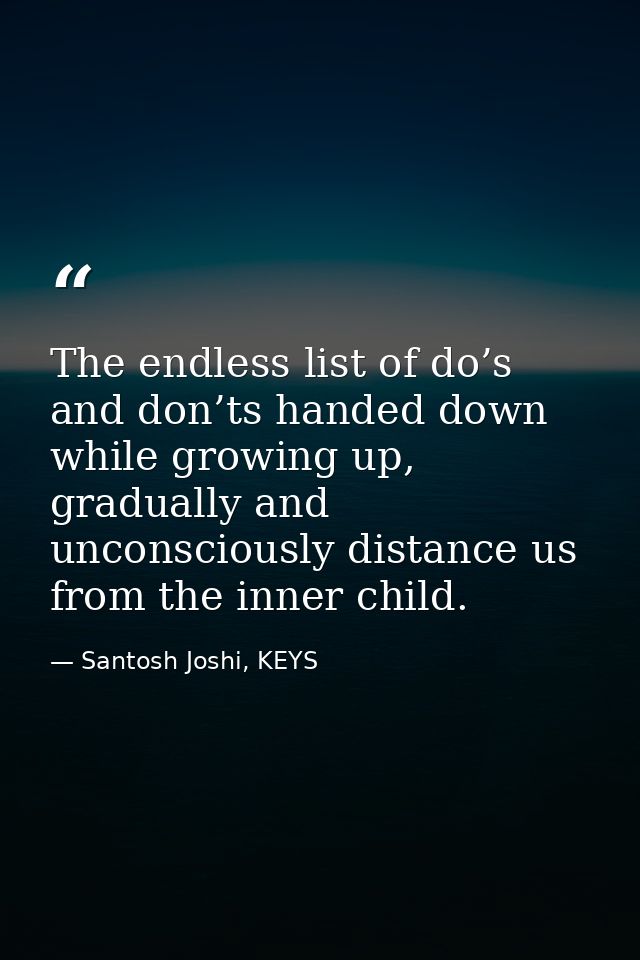 The endless list of do’s and don’ts handed down while growing up, gradually and unconsciously distance us from the inner — Santosh Joshi, KEYS