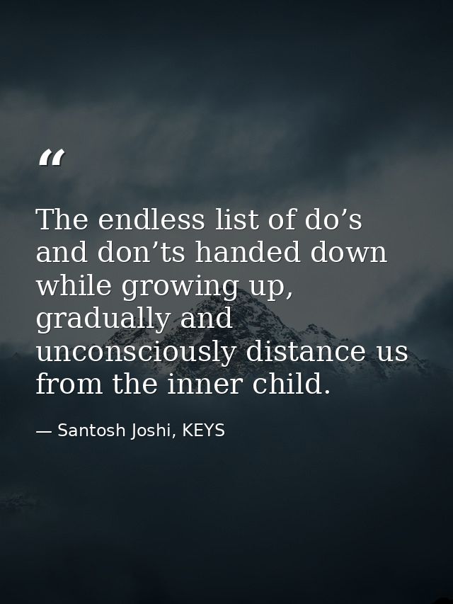 The endless list of do’s and don’ts handed down while growing up, gradually and unconsciously distance us from the inner — Santosh Joshi, KEYS