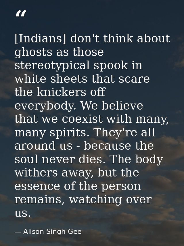[Indians] don't think about ghosts as those stereotypical spook in white sheets that scare the knickers off everybody. W — Alison Singh Gee