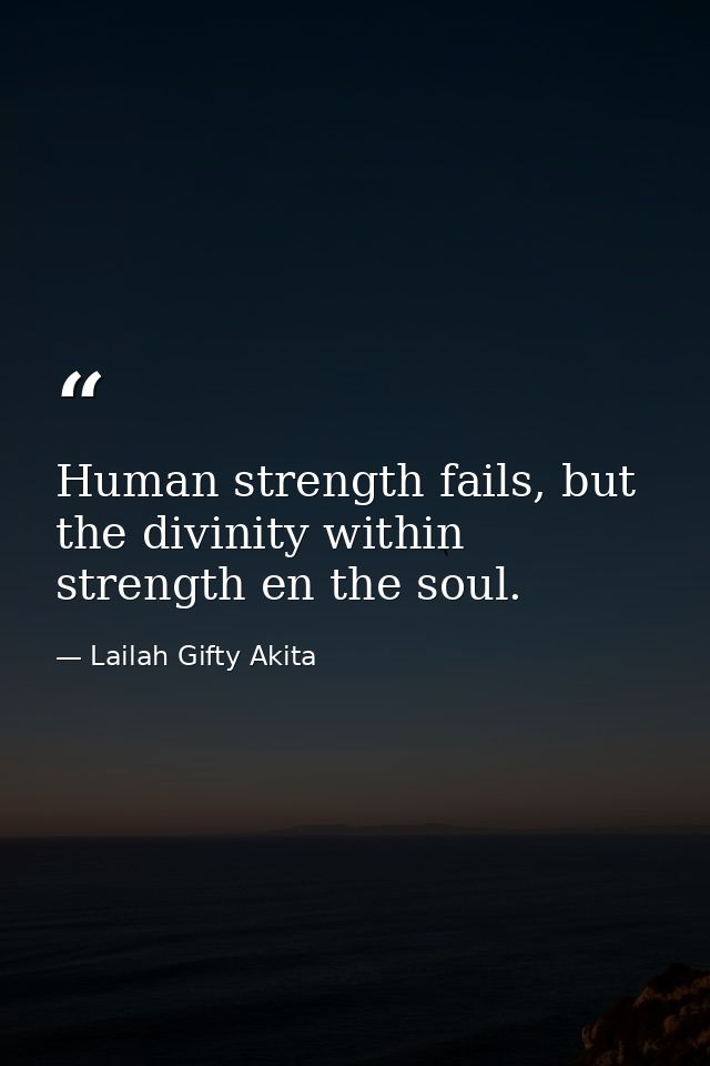 Human strength fails, but the divinity within strength en the soul. — Lailah Gifty Akita