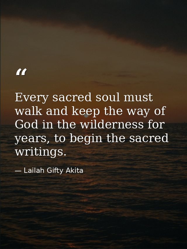 Every sacred soul must walk and keep the way of God in the wilderness for years, to begin the sacred writings. — Lailah Gifty Akita