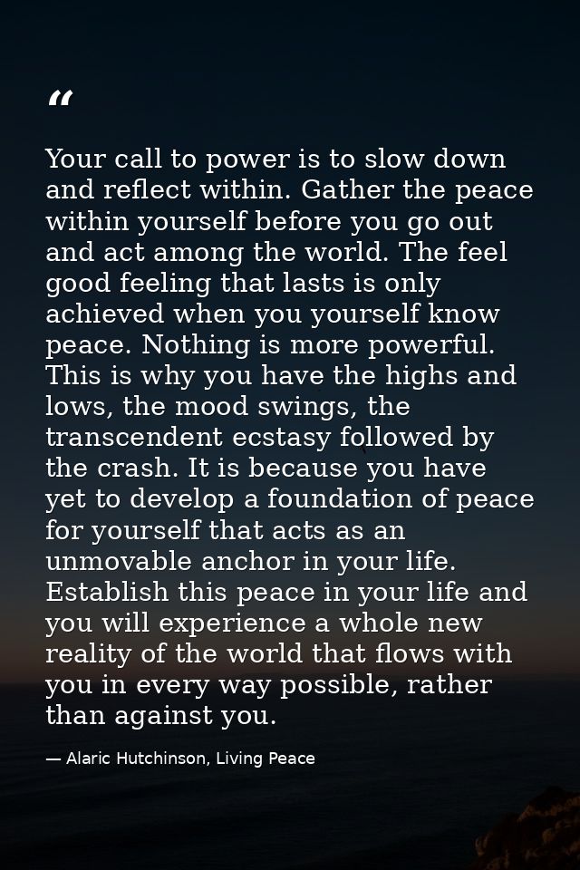 Your call to power is to slow down and reflect within. Gather the peace within yourself before you go out and act among  — Alaric Hutchinson, Living Peace