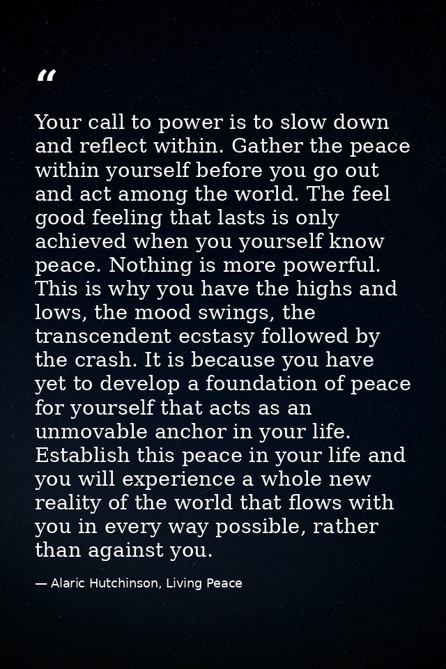 Your call to power is to slow down and reflect within. Gather the peace within yourself before you go out and act among  — Alaric Hutchinson, Living Peace