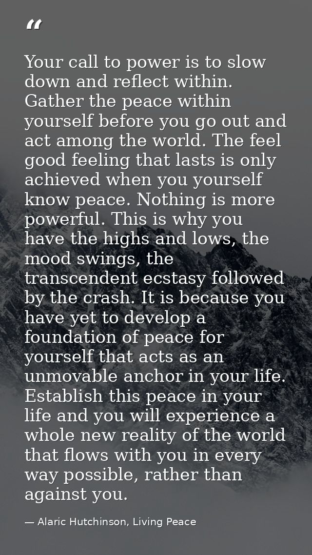 Your call to power is to slow down and reflect within. Gather the peace within yourself before you go out and act among  — Alaric Hutchinson, Living Peace