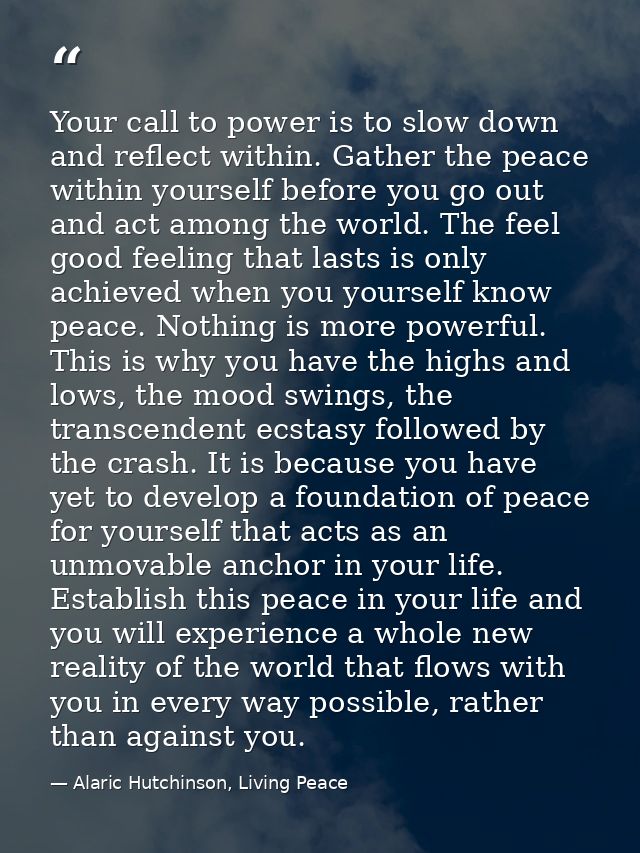Your call to power is to slow down and reflect within. Gather the peace within yourself before you go out and act among  — Alaric Hutchinson, Living Peace
