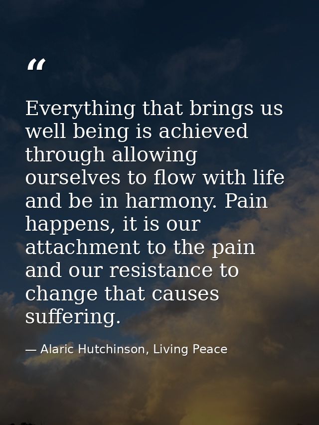 Everything that brings us well being is achieved through allowing ourselves to flow with life and be in harmony. Pain ha — Alaric Hutchinson, Living Peace