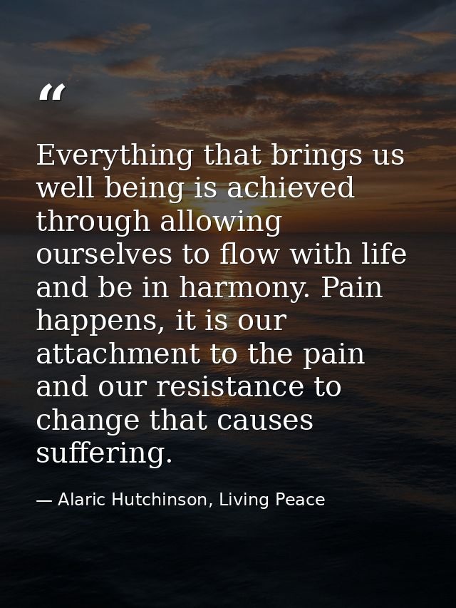 Everything that brings us well being is achieved through allowing ourselves to flow with life and be in harmony. Pain ha — Alaric Hutchinson, Living Peace