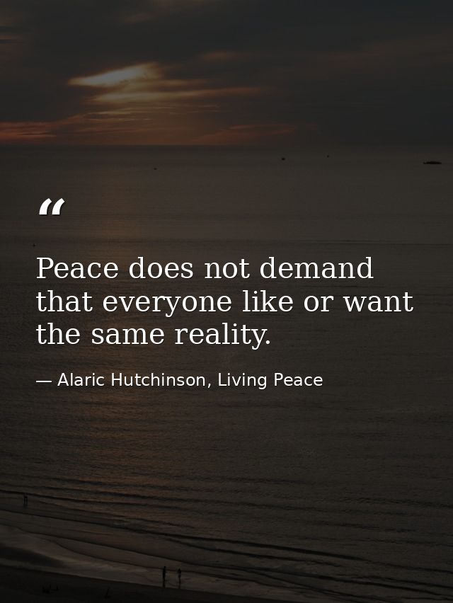 Peace does not demand that everyone like or want the same reality. — Alaric Hutchinson, Living Peace