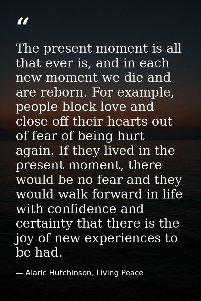 The present moment is all that ever is, and in each new moment we die and are reborn. For example, people block love and — Alaric Hutchinson, Living Peace
