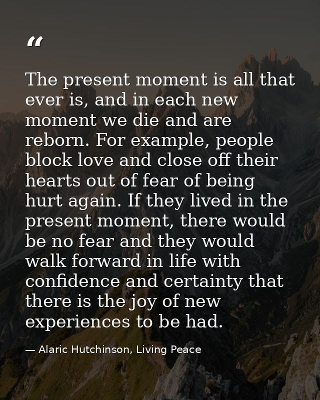 The present moment is all that ever is, and in each new moment we die and are reborn. For example, people block love and — Alaric Hutchinson, Living Peace