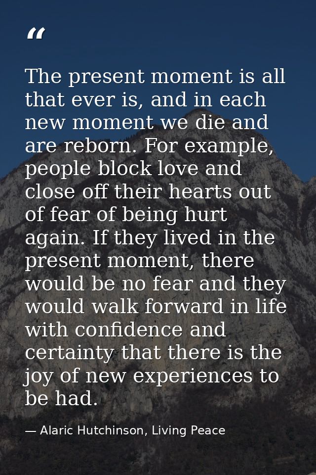 The present moment is all that ever is, and in each new moment we die and are reborn. For example, people block love and — Alaric Hutchinson, Living Peace
