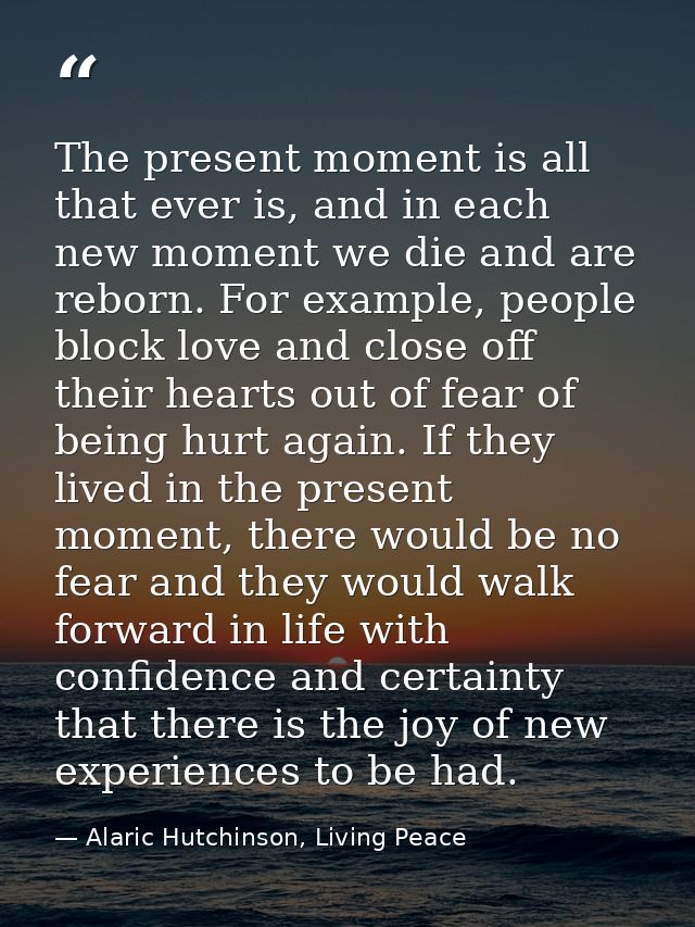 The present moment is all that ever is, and in each new moment we die and are reborn. For example, people block love and — Alaric Hutchinson, Living Peace