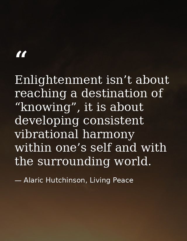 Enlightenment isn’t about reaching a destination of “knowing”, it is about developing consistent vibrational harmony wit — Alaric Hutchinson, Living Peace