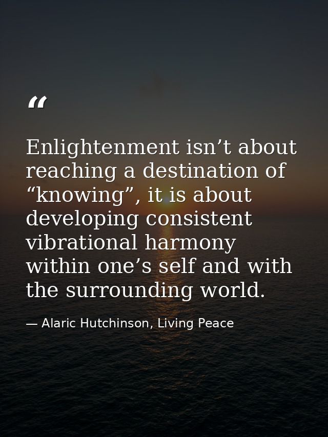 Enlightenment isn’t about reaching a destination of “knowing”, it is about developing consistent vibrational harmony wit — Alaric Hutchinson, Living Peace