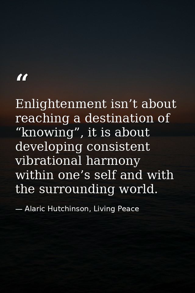 Enlightenment isn’t about reaching a destination of “knowing”, it is about developing consistent vibrational harmony wit — Alaric Hutchinson, Living Peace