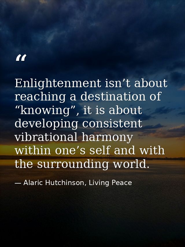 Enlightenment isn’t about reaching a destination of “knowing”, it is about developing consistent vibrational harmony wit — Alaric Hutchinson, Living Peace