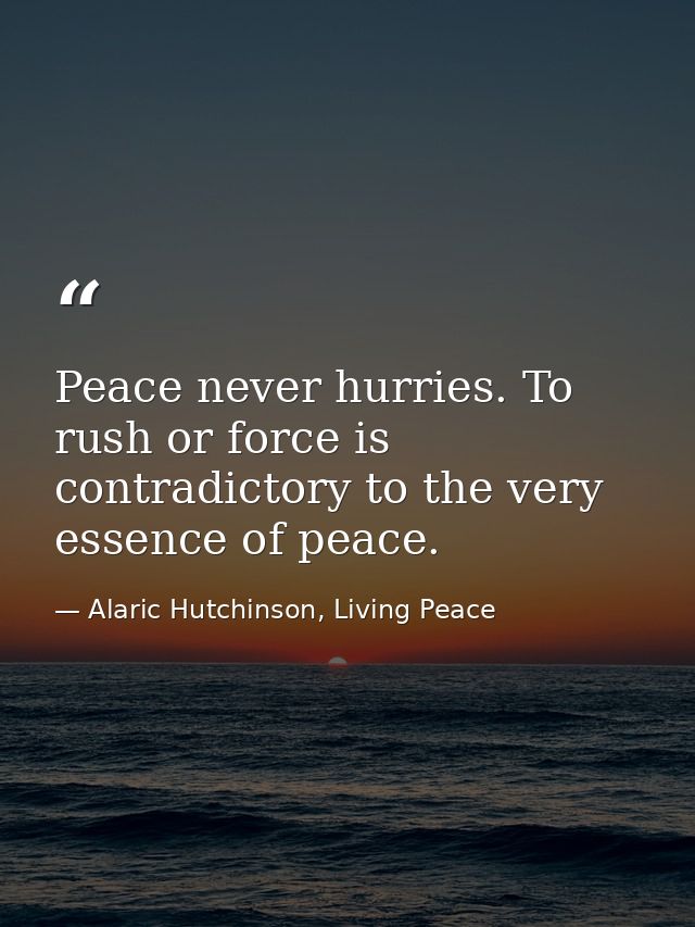 Peace never hurries. To rush or force is contradictory to the very essence of peace. — Alaric Hutchinson, Living Peace