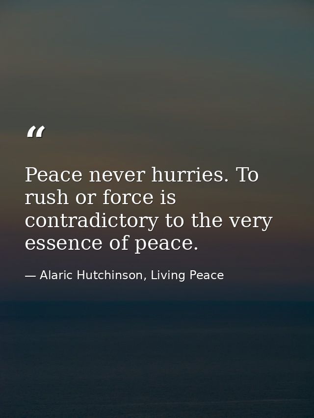 Peace never hurries. To rush or force is contradictory to the very essence of peace. — Alaric Hutchinson, Living Peace
