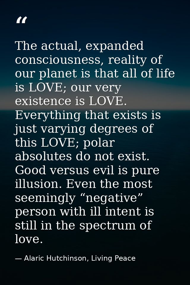 The actual, expanded consciousness, reality of our planet is that all of life is LOVE; our very existence is LOVE. Every — Alaric Hutchinson, Living Peace