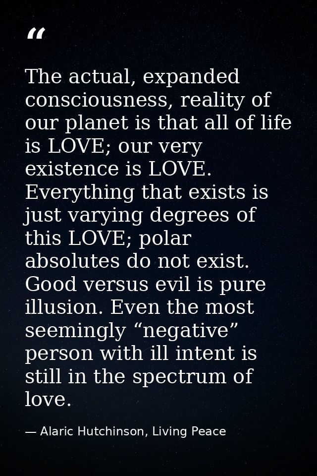 The actual, expanded consciousness, reality of our planet is that all of life is LOVE; our very existence is LOVE. Every — Alaric Hutchinson, Living Peace