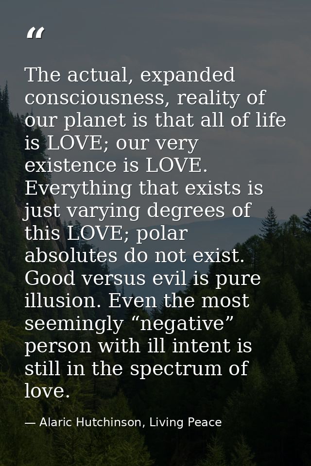 The actual, expanded consciousness, reality of our planet is that all of life is LOVE; our very existence is LOVE. Every — Alaric Hutchinson, Living Peace
