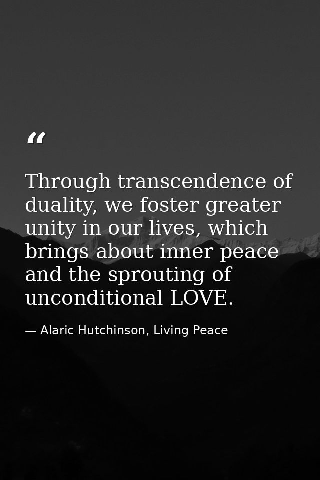 Through transcendence of duality, we foster greater unity in our lives, which brings about inner peace and the sprouting — Alaric Hutchinson, Living Peace