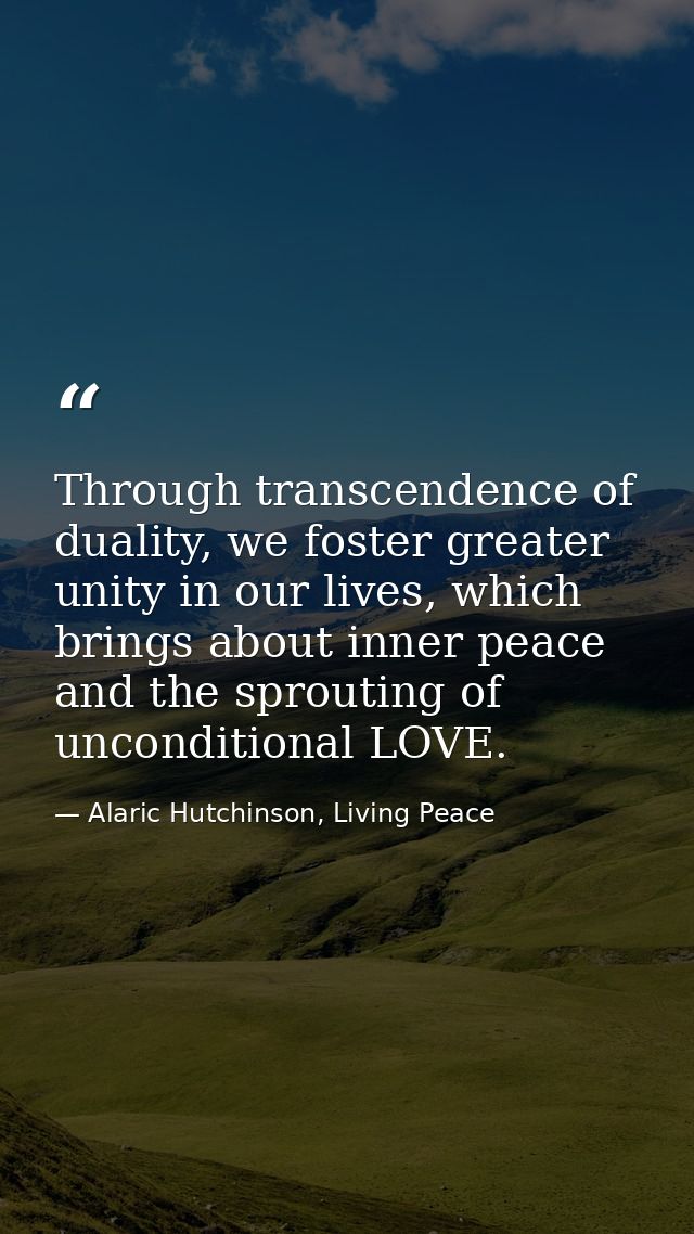 Through transcendence of duality, we foster greater unity in our lives, which brings about inner peace and the sprouting — Alaric Hutchinson, Living Peace