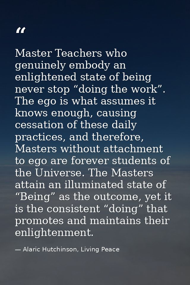Master Teachers who genuinely embody an enlightened state of being never stop “doing the work”. The ego is what assumes  — Alaric Hutchinson, Living Peace