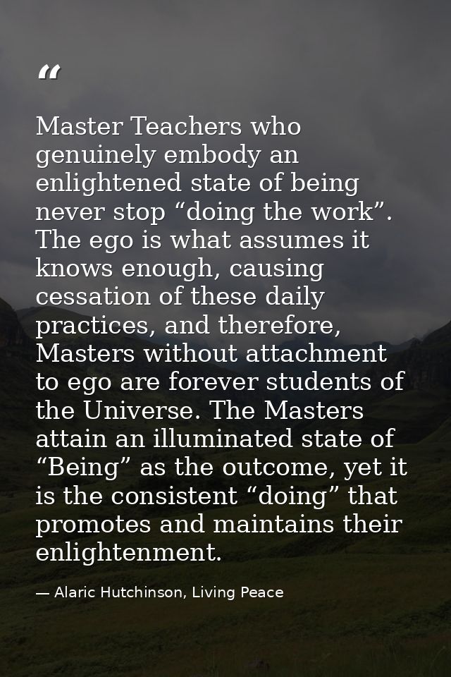 Master Teachers who genuinely embody an enlightened state of being never stop “doing the work”. The ego is what assumes  — Alaric Hutchinson, Living Peace