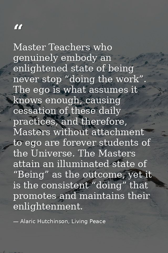 Master Teachers who genuinely embody an enlightened state of being never stop “doing the work”. The ego is what assumes  — Alaric Hutchinson, Living Peace