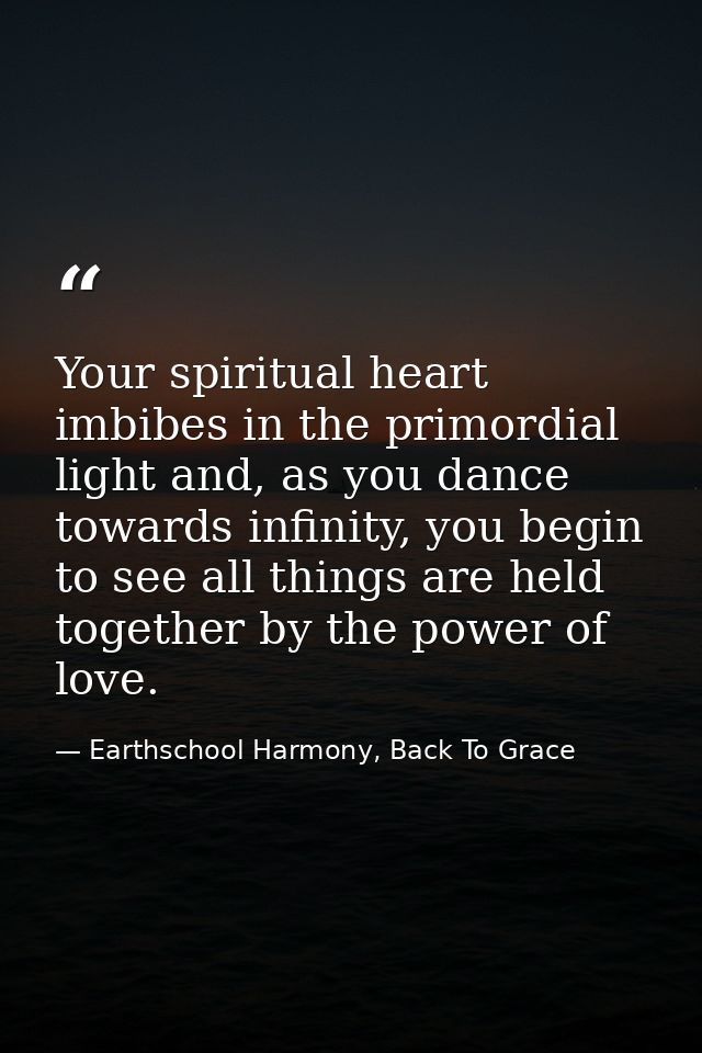 Your spiritual heart imbibes in the primordial light and, as you dance towards infinity, you begin to see all things are — Earthschool Harmony, Back To Grace