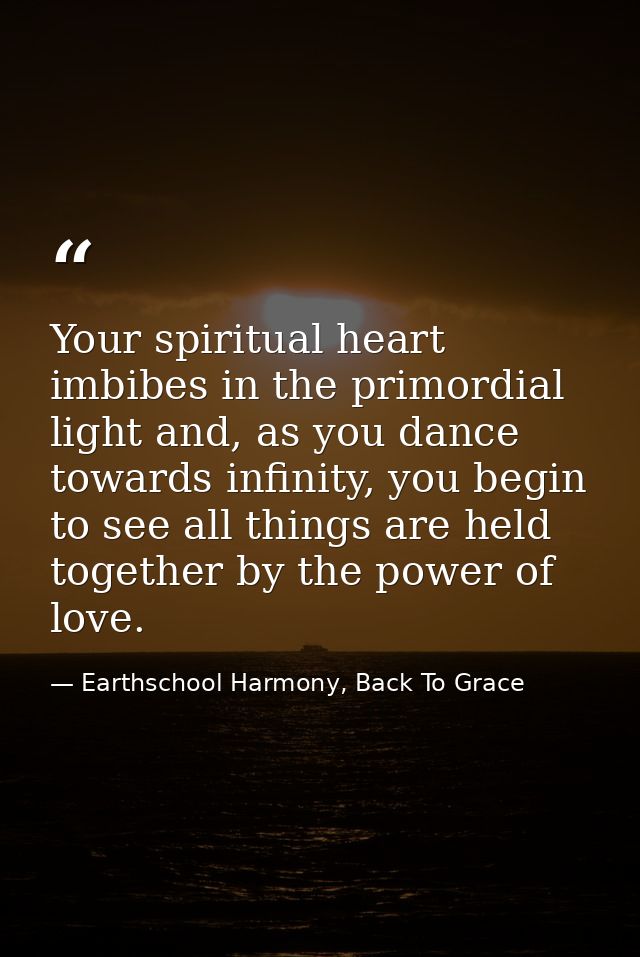 Your spiritual heart imbibes in the primordial light and, as you dance towards infinity, you begin to see all things are — Earthschool Harmony, Back To Grace