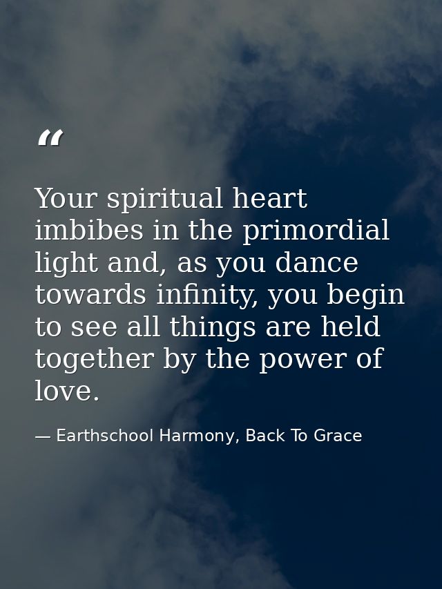 Your spiritual heart imbibes in the primordial light and, as you dance towards infinity, you begin to see all things are — Earthschool Harmony, Back To Grace