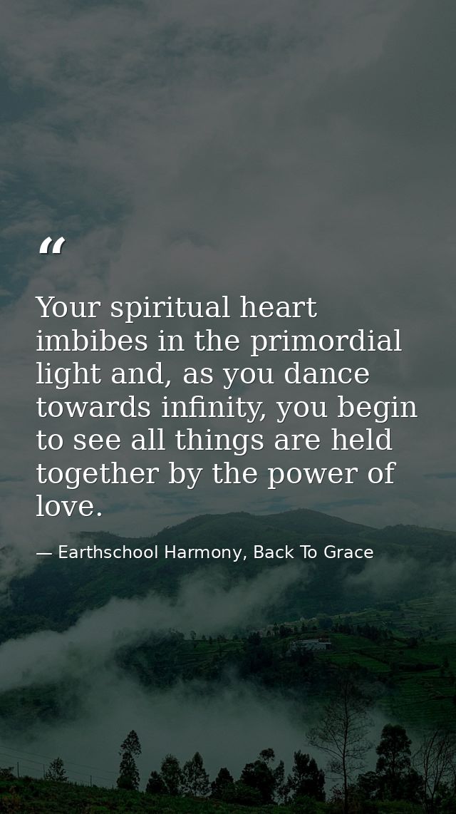 Your spiritual heart imbibes in the primordial light and, as you dance towards infinity, you begin to see all things are — Earthschool Harmony, Back To Grace