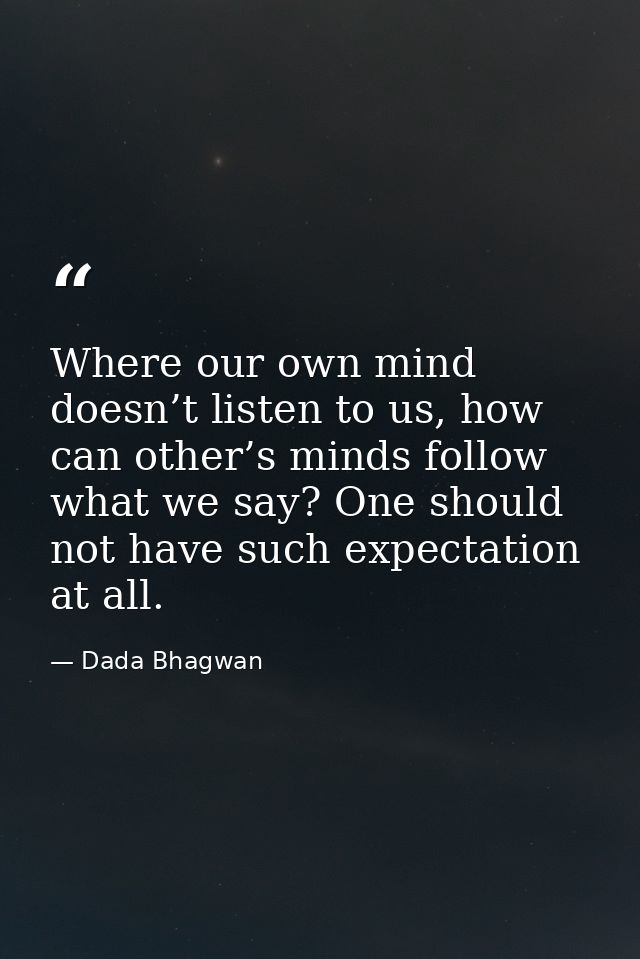 Where our own mind doesn’t listen to us, how can other’s minds follow what we say? One should not have such expectation  — Dada Bhagwan