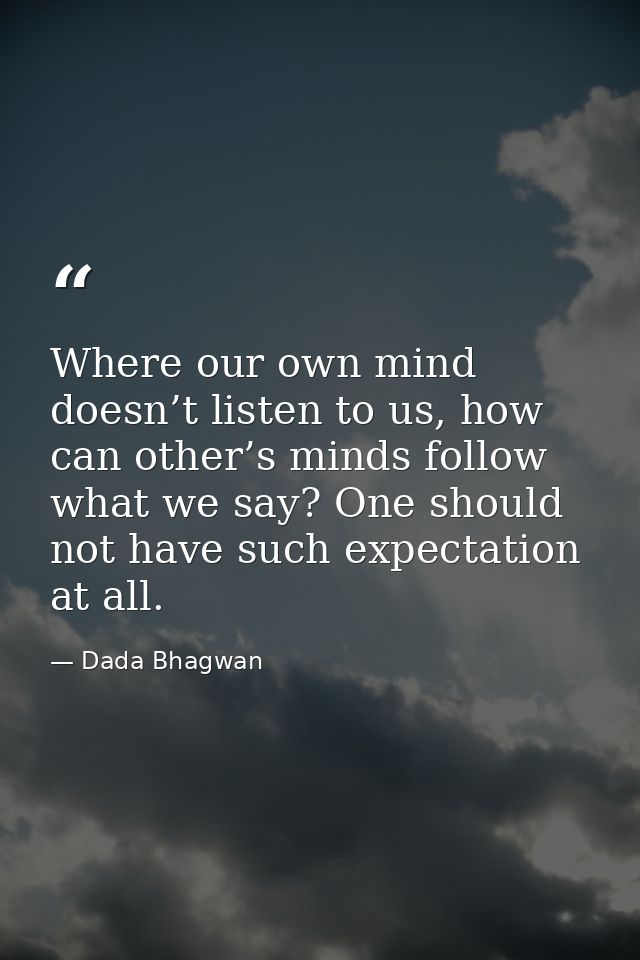 Where our own mind doesn’t listen to us, how can other’s minds follow what we say? One should not have such expectation  — Dada Bhagwan