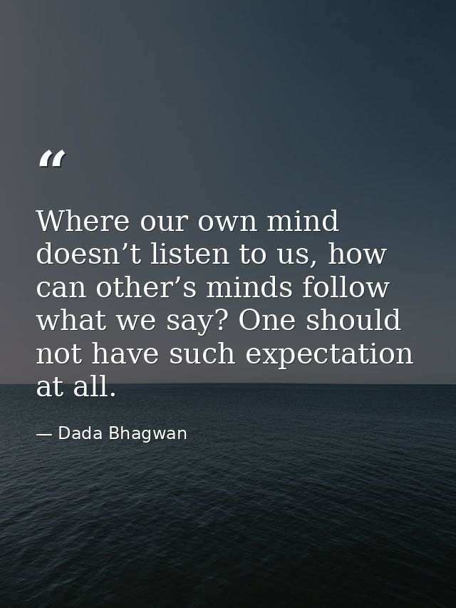 Where our own mind doesn’t listen to us, how can other’s minds follow what we say? One should not have such expectation  — Dada Bhagwan