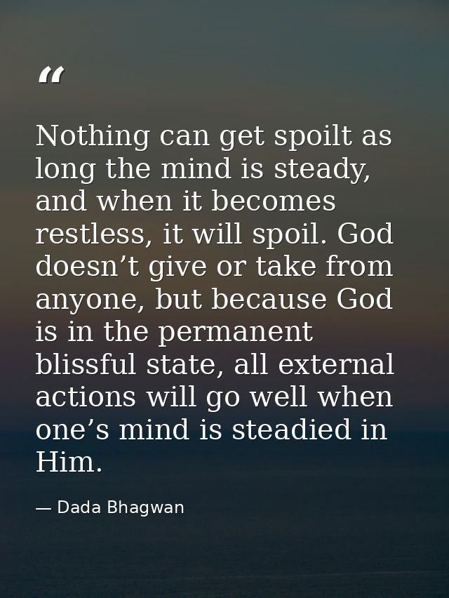 Nothing can get spoilt as long the mind is steady, and when it becomes restless, it will spoil. God doesn’t give or take — Dada Bhagwan