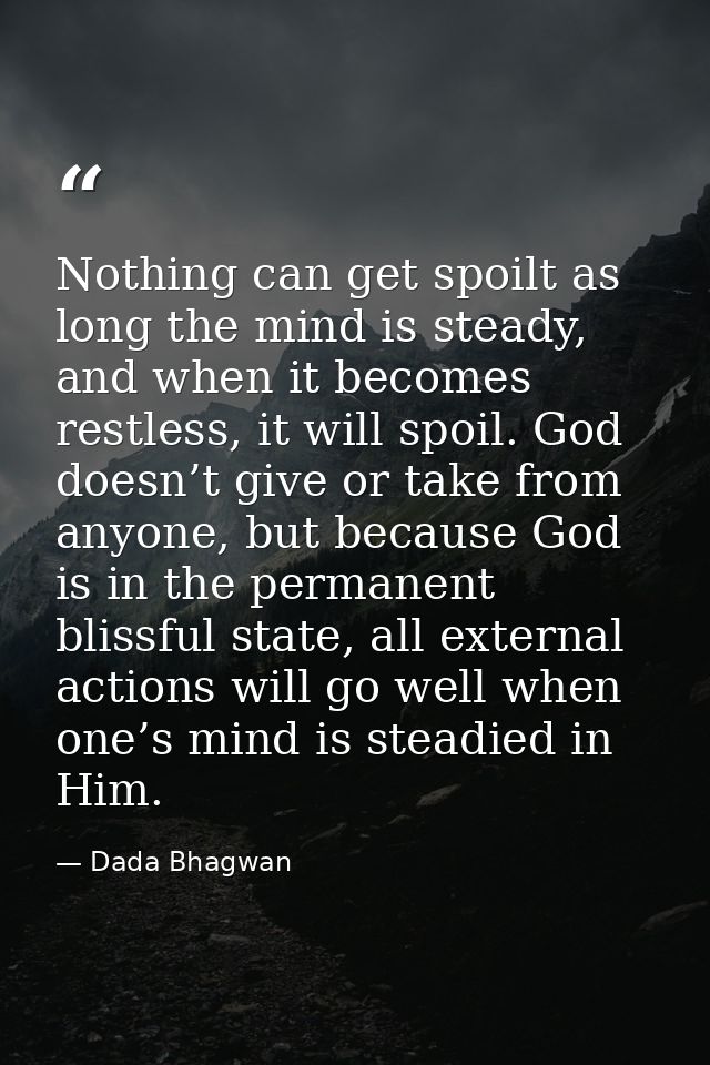 Nothing can get spoilt as long the mind is steady, and when it becomes restless, it will spoil. God doesn’t give or take — Dada Bhagwan