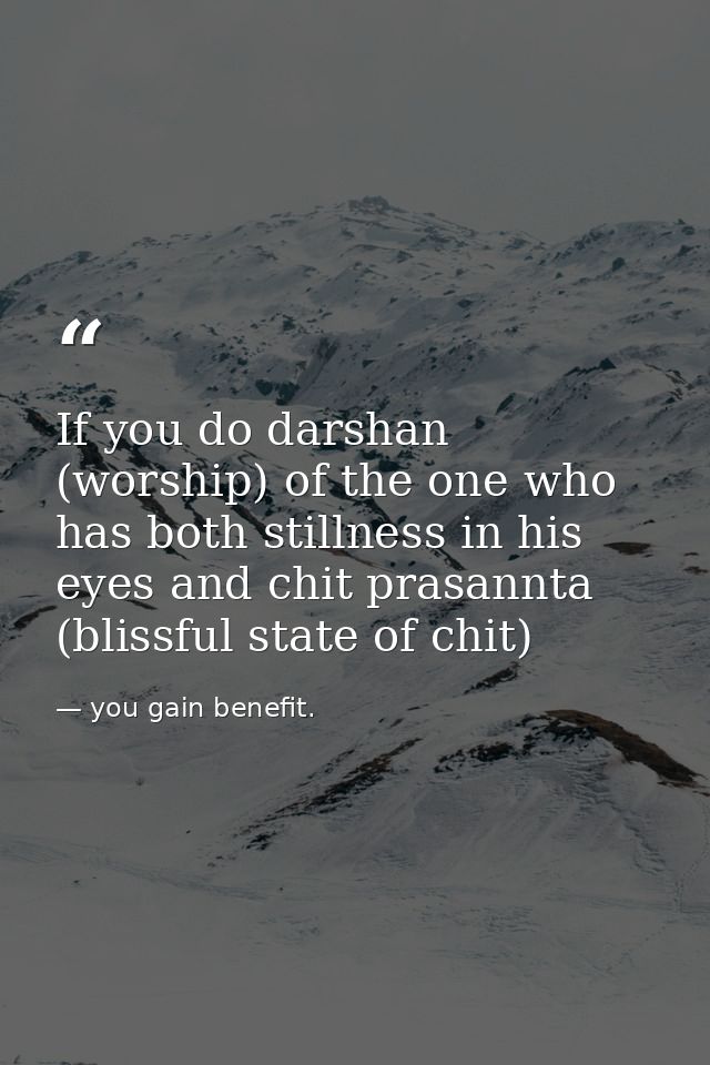 If you do darshan (worship) of the one who has both stillness in his eyes and chit prasannta (blissful state of chit) — you gain benefit.