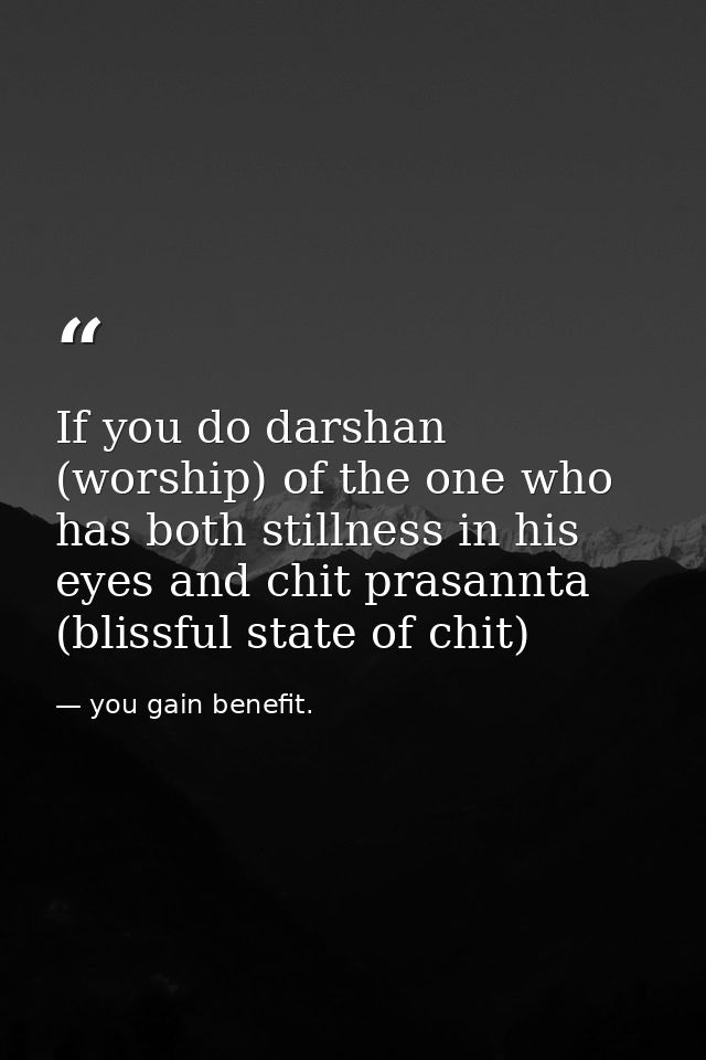 If you do darshan (worship) of the one who has both stillness in his eyes and chit prasannta (blissful state of chit) — you gain benefit.