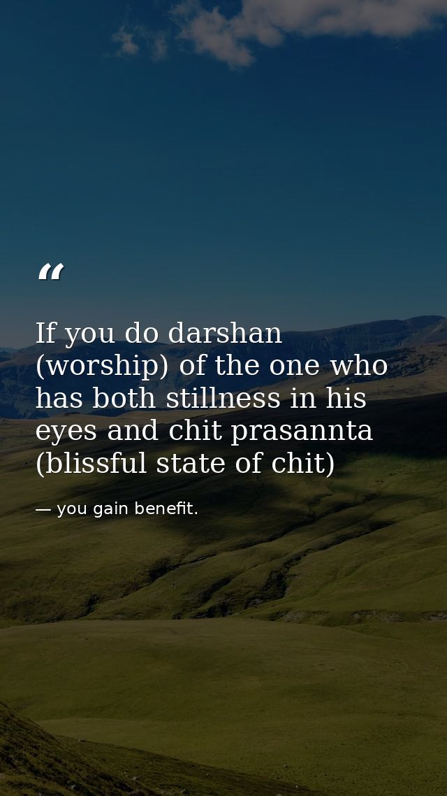 If you do darshan (worship) of the one who has both stillness in his eyes and chit prasannta (blissful state of chit) — you gain benefit.
