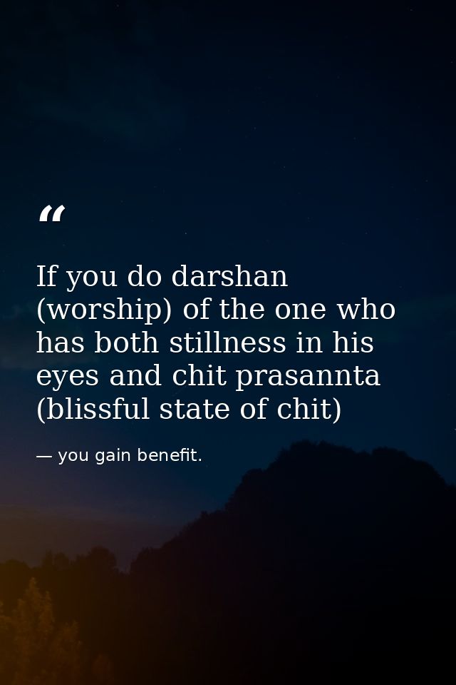 If you do darshan (worship) of the one who has both stillness in his eyes and chit prasannta (blissful state of chit) — you gain benefit.