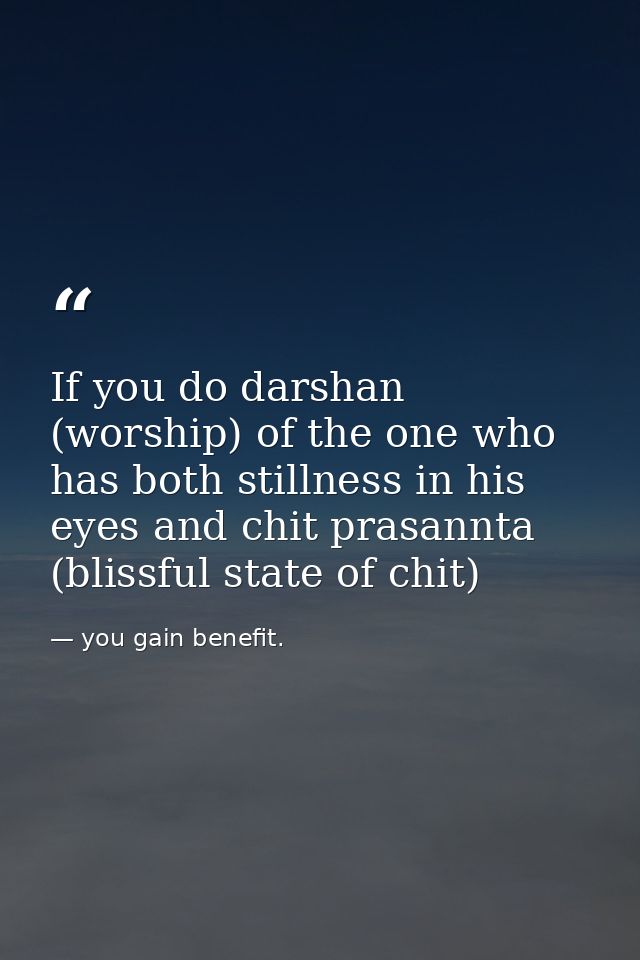 If you do darshan (worship) of the one who has both stillness in his eyes and chit prasannta (blissful state of chit) — you gain benefit.