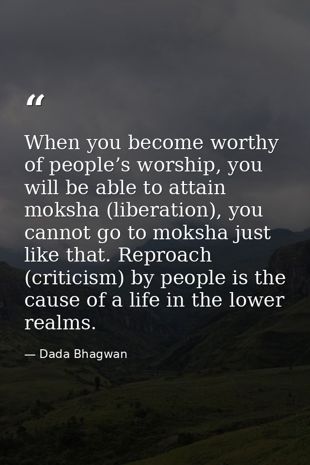 When you become worthy of people’s worship, you will be able to attain moksha (liberation), you cannot go to moksha just — Dada Bhagwan