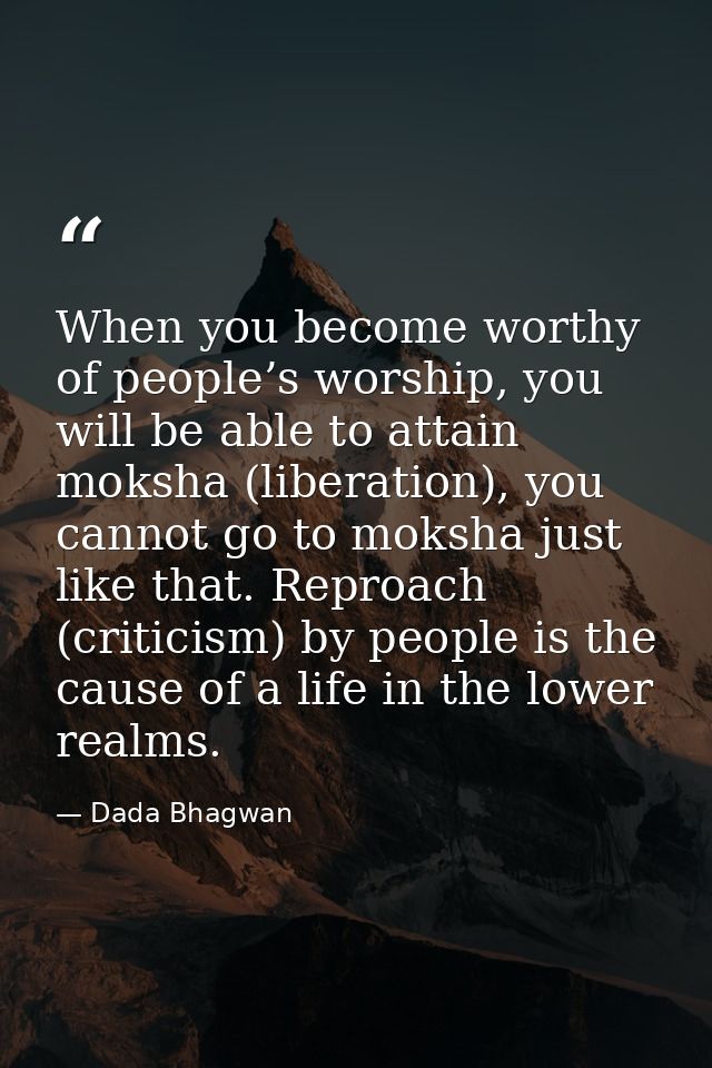 When you become worthy of people’s worship, you will be able to attain moksha (liberation), you cannot go to moksha just — Dada Bhagwan