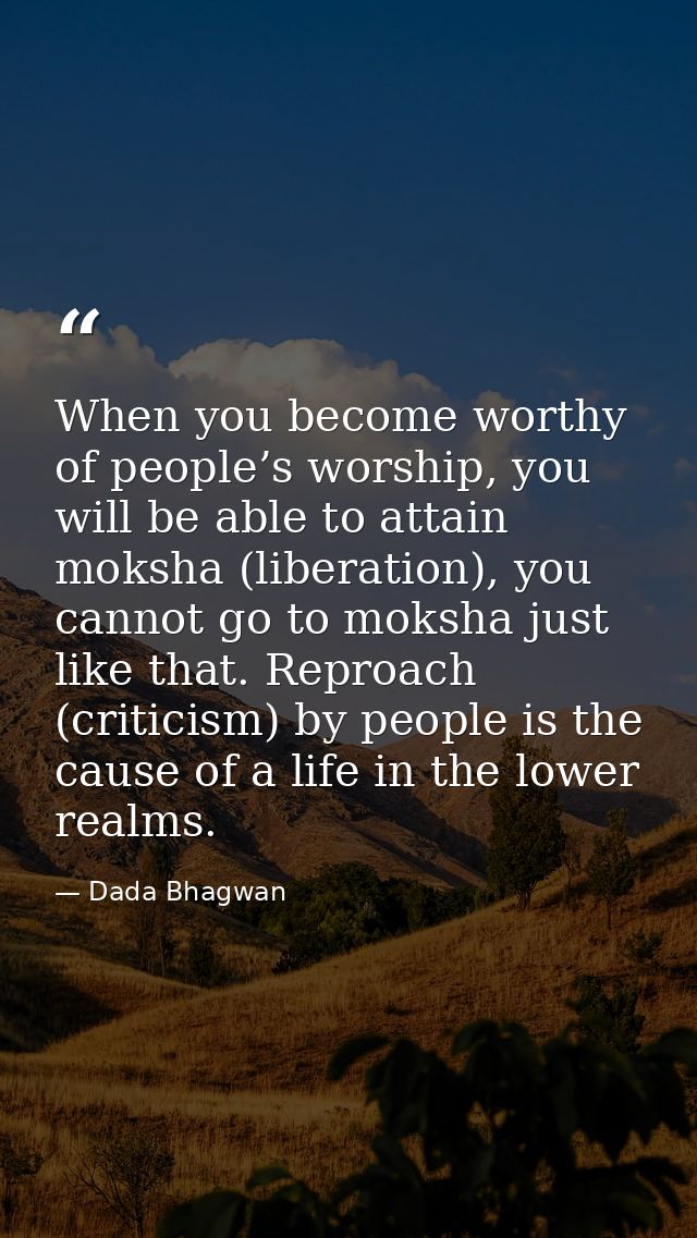 When you become worthy of people’s worship, you will be able to attain moksha (liberation), you cannot go to moksha just — Dada Bhagwan